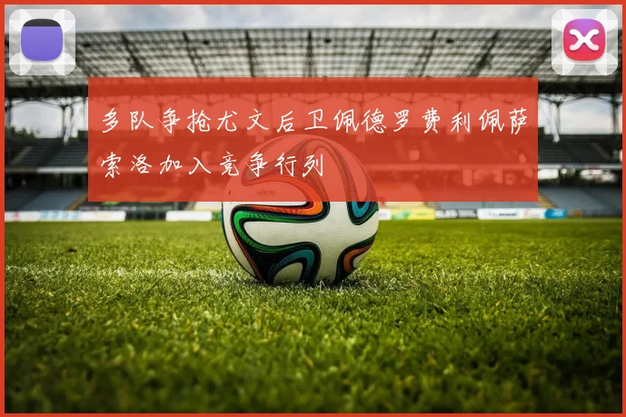 多队争抢尤文后卫佩德罗费利佩萨索洛加入竞争行列