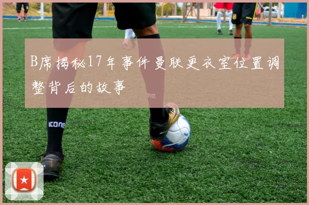 B席揭秘17年事件曼联更衣室位置调整背后的故事