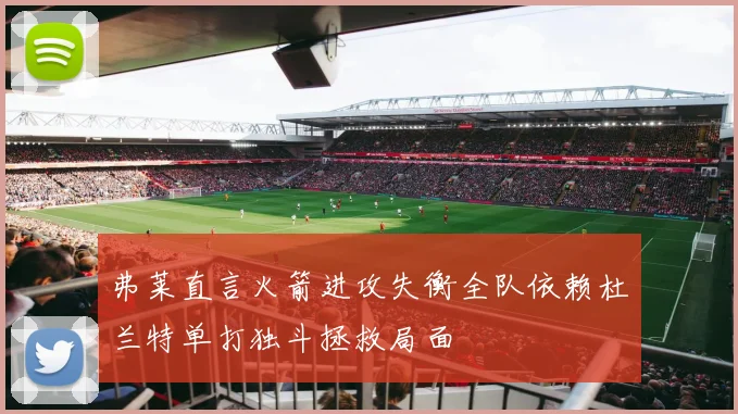 弗莱直言火箭进攻失衡全队依赖杜兰特单打独斗拯救局面