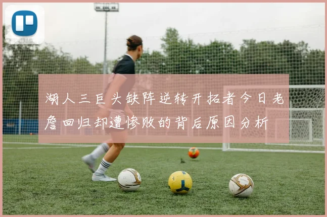 湖人三巨头缺阵逆转开拓者今日老詹回归却遭惨败的背后原因分析