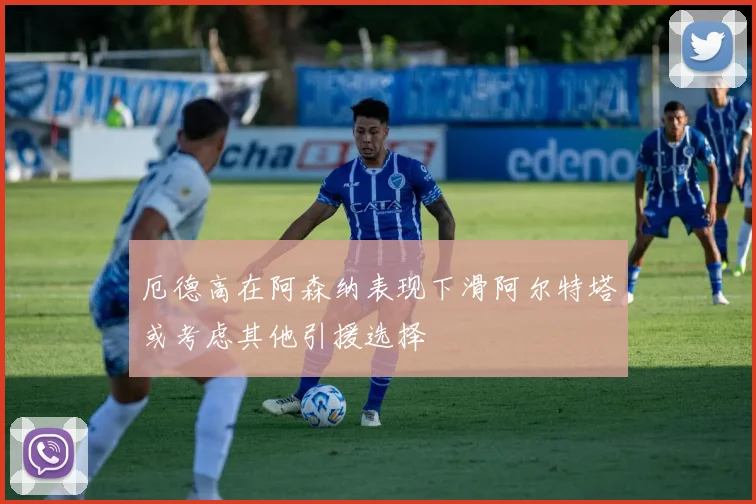 厄德高在阿森纳表现下滑阿尔特塔或考虑其他引援选择
