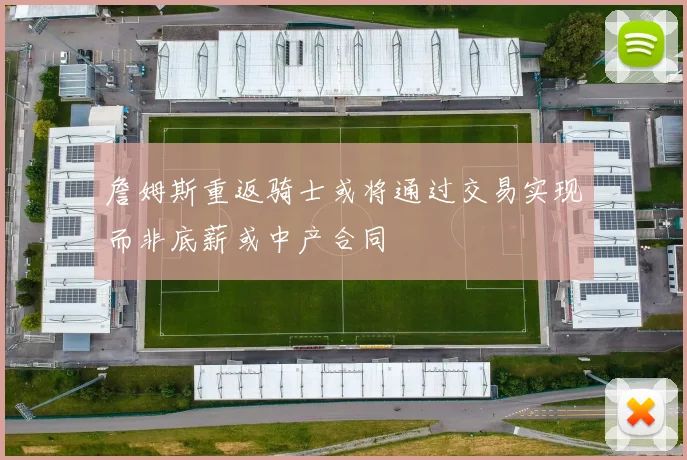 詹姆斯重返骑士或将通过交易实现而非底薪或中产合同