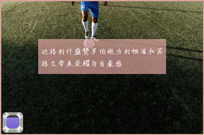 达格利什盛赞罗伯逊为利物浦和苏格兰带来荣耀与自豪感