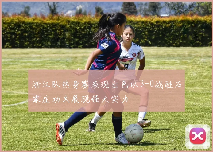 浙江队热身赛表现出色以3-0战胜石家庄功夫展现强大实力