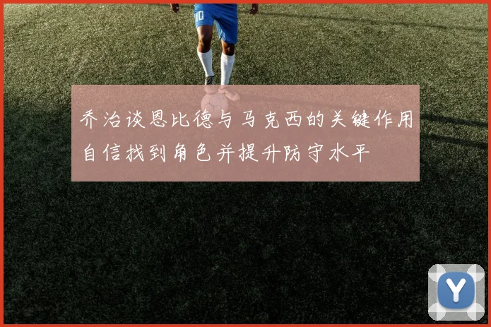 乔治谈恩比德与马克西的关键作用自信找到角色并提升防守水平