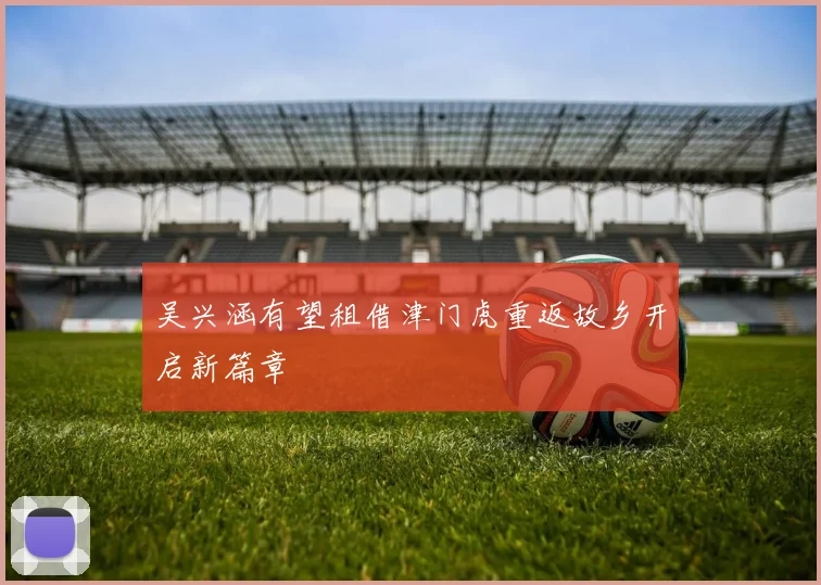 吴兴涵有望租借津门虎重返故乡开启新篇章