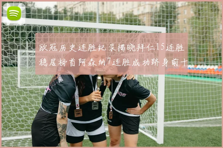 欧冠历史连胜纪录揭晓拜仁15连胜稳居榜首阿森纳7连胜成功跻身前十