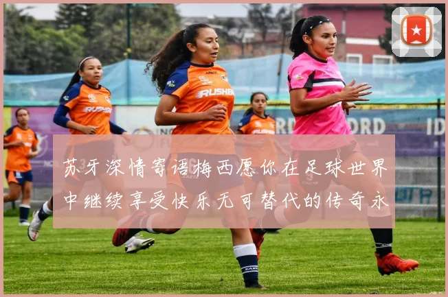 苏牙深情寄语梅西愿你在足球世界中继续享受快乐无可替代的传奇永存