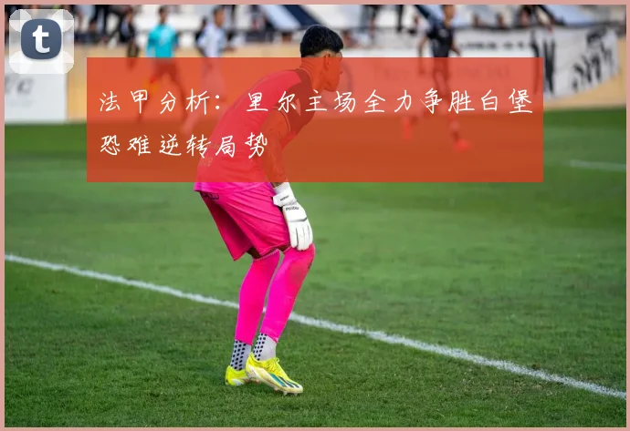 法甲分析：里尔主场全力争胜白堡恐难逆转局势